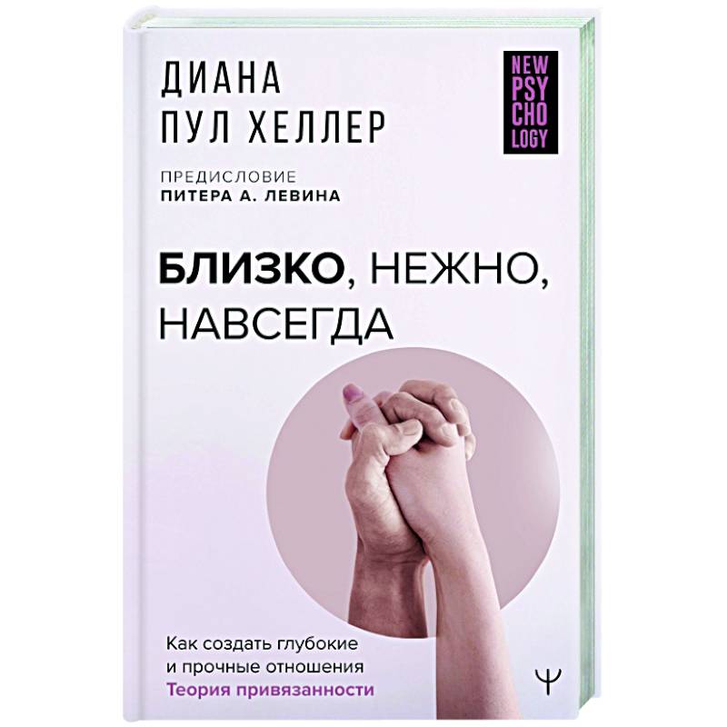 Близко, нежно, навсегда. Как создать глубокие и прочные отношения. Теория привязанности
