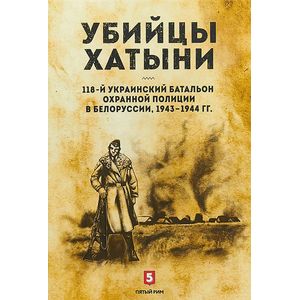 Убийцы Хатыни:118-й украинский батальон охранной полиции в Белоруссии,1943-1944гг.