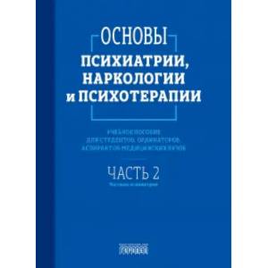 Основы психиатрии, наркологии и психотерапии. Часть 2. Частная психиатрия. Учебное пособие
