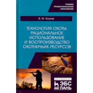 Технология охоты, рациональное использование и воспроизводство охотничьих ресурсов. Учебник