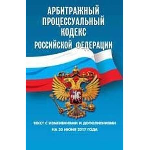 Арбитражный процессуальный кодекс Российской Федерации. Текст с изменениями и дополнениями на 30 июня 2017 года