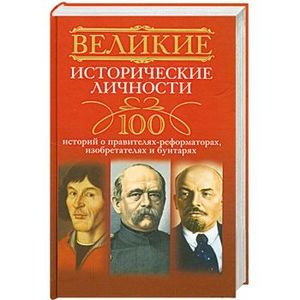 Великие исторические личности. 100 историй о правителях-реформаторах, изобретателях и бунтарях