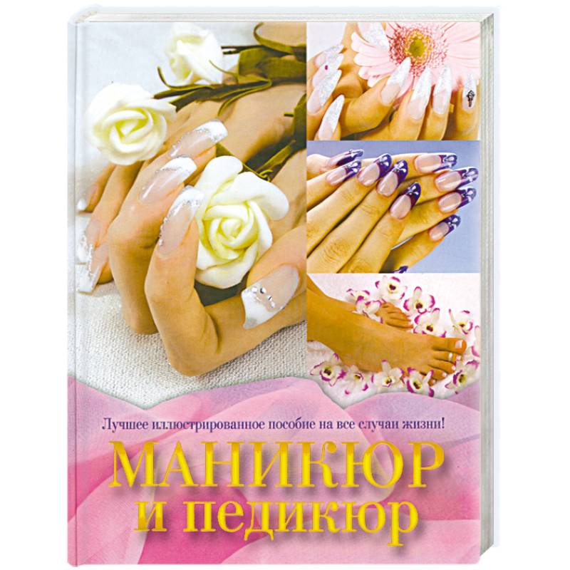 Маникюр и Педикюр : лучшее иллюстрированное пособие на все случаи жизни