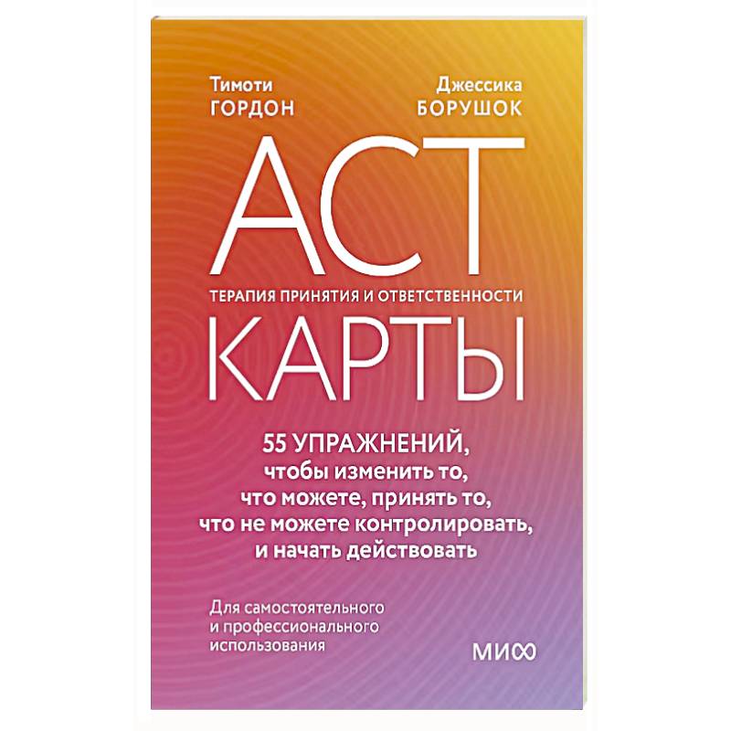 ACT-карты. 55 упражнений, чтобы изменить то, что можете, принять то, что не можете контролировать, и начать действовать