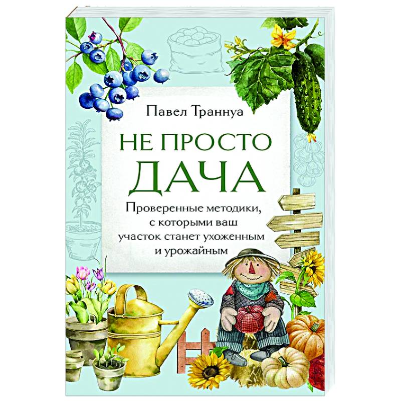 Не просто дача. Проверенные методики, с которыми ваш участок станет ухоженным и урожайным