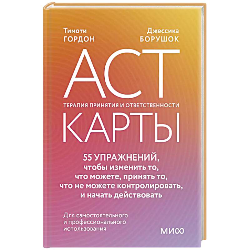 ACT-карты. 55 упражнений, чтобы изменить то, что можете, принять то, что не можете контролировать, и начать действовать