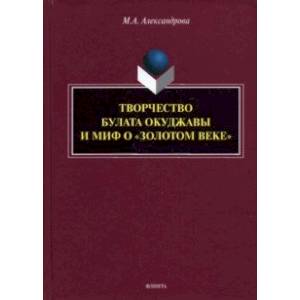 Творчество Булата Окуджавы и миф о 'золотом веке'. Монография