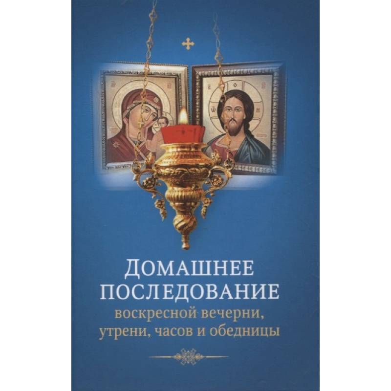 Домашнее последование воскресной вечерни, утрени, часов и обедницы.