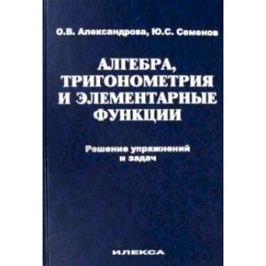 Алгебра, тригонометрия и элементарные функции. Решение упражнений и задач. Учебное пособие