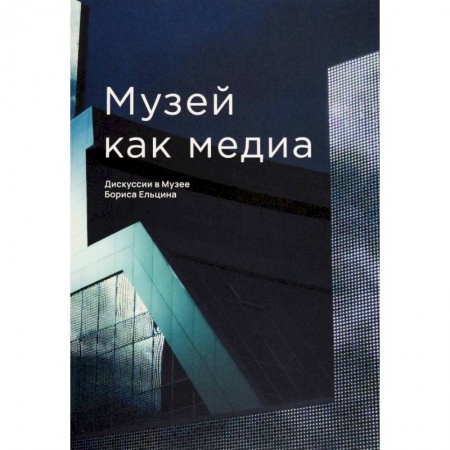 Российские музеи, коллекции, собрания, книга Музей как медиа. Дискуссии в Музее Бориса Ельцина купить по скидке