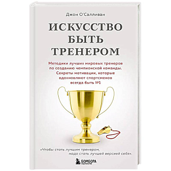 Искусство быть тренером. Методики лучших мировых тренеров по созданию чемпионской команды. Секреты мотивации, которые вдохновляют спортсменов всегда быть №1