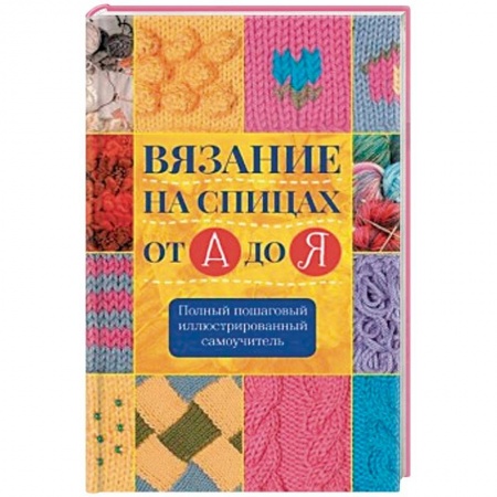 Вязание, книга Вязание на спицах от А до Я. Полный пошаговый иллюстрированный самоучитель купить по скидке