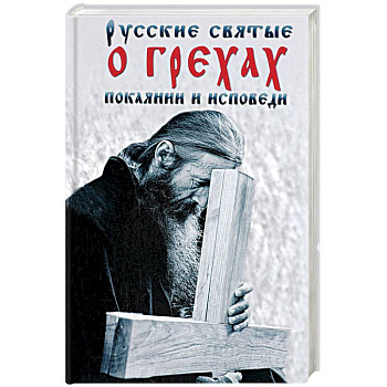 Русские святые о грехах, покаянии и исповеди. О спасении души и перенесении всякой скорби, гнева и нужды