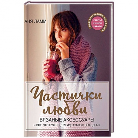 Вязание, книга Частички любви. Вязаные аксессуары и все, что нужно для идеальных выходных купить по скидке