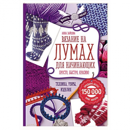 Вязание, книга Вязание на лумах для начинающих. Просто, быстро, красиво. Техника, узоры, изделия купить по скидке