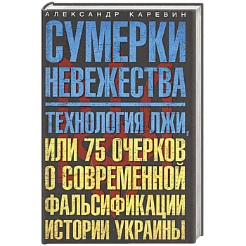 Сумерки невежества. Технология лжи, или 75 очерков о современной фальсификации истории Украины