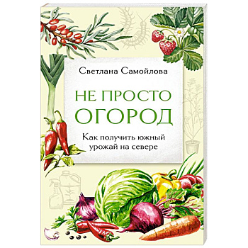 Не просто огород. Как получить южный урожай на севере (новое оформление)