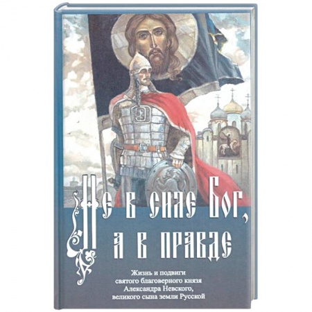 Жития русских святых, жизнеописания церковных деятелей, книга Не в силе Бог, а в правде. Жизнь и подвиги святого благоверного князя Александра Невского купить по скидке