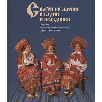 С верой по жизни в будни и праздники. Собрание русского традиционного костюма Сергея Глебушкина