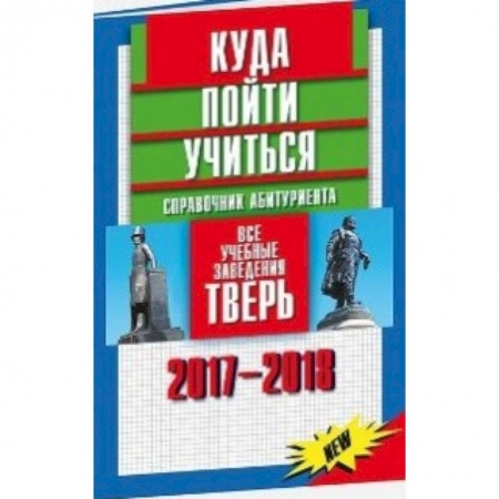 Справочники для поступающих, книга Куда пойти учиться. Справочник абитуриента. Все учебные заведения. Тверь 2017-2018 купить по скидке
