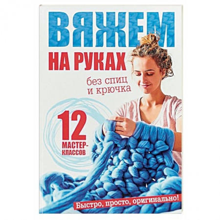 Вязание, книга Вяжем на руках без спиц и крючка. 12 мастер-классов купить по скидке