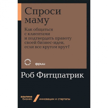 Экономика. Бизнес, книга Спроси маму:Как общаться с клиентом и подтвердить правоту своей бизнес-идеи,если кругом врут купить по скидке