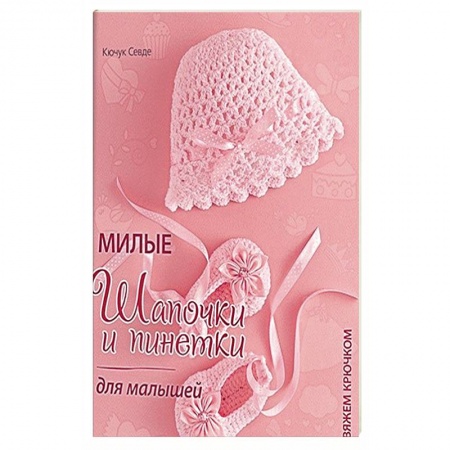 Вязание, книга Милые шапочки и пинетки для малышей. Вяжем крючком купить по скидке