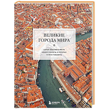 Великие города мира. Самые знаковые места нашей планеты, в которых нужно побывать