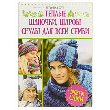 Вязание, книга Теплые шапочки, шарфы, снуды для всей семьи. Вяжем сами купить по скидке