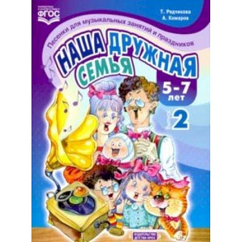 Наша дружная семья. Песенки для музыкальных занятий и праздников (5-7 лет). Выпуск 2. ФГОС