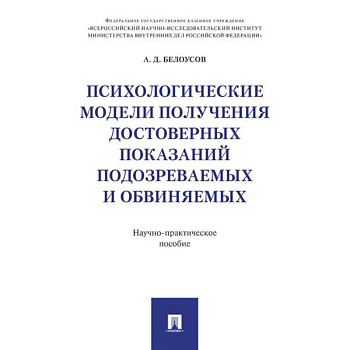 Психологические модели получения достоверных показаний подозреваемых и обвиняемых: научно-практическое пособие