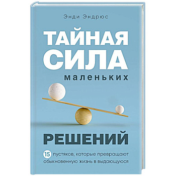 Тайная сила маленьких решений. 15 пустяков, которые превращают обыкновенную жизнь в выдающуюся