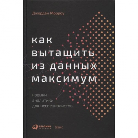 Стратегический менеджмент, книга Как вытащить из данных максимум: Навыки аналитики для неспециалистов. Морроу Джордан купить по скидке