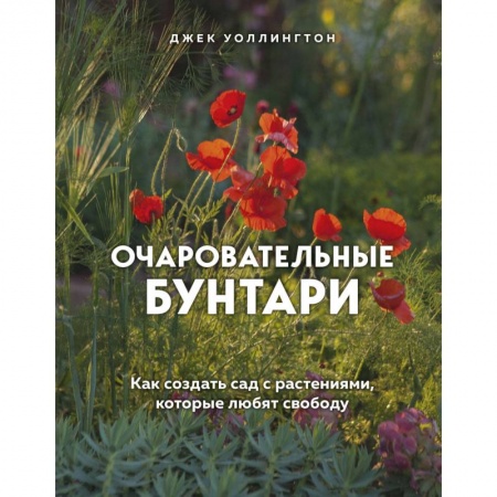 Ландшафтный дизайн сада, книга Очаровательные бунтари. Как создать сад с растениями, которые любят свободу купить по скидке