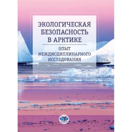 Экология. Человек и окружающая среда, книга Экологическая безопасность в Арктике. Опыт междисциплинарного исследования: монография купить по скидке