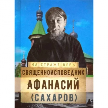 Жития русских святых, жизнеописания церковных деятелей, книга На страже Веры. Священноисповедник Афанасий (Сахаров) купить по скидке
