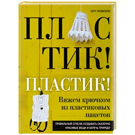 Вязание, книга Пластик! Пластик! Вяжем крючком из пластиковых пакетов. Правильный способ создавать сказочно красивые вещи и беречь природу купить по скидке